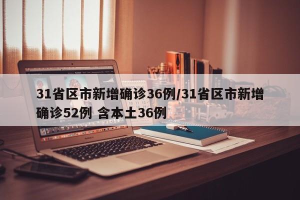 31省区市新增确诊36例/31省区市新增确诊52例 含本土36例