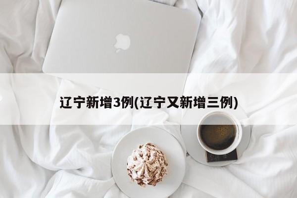 辽宁新增3例(辽宁又新增三例)