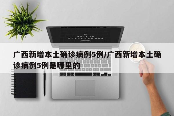 广西新增本土确诊病例5例/广西新增本土确诊病例5例是哪里的