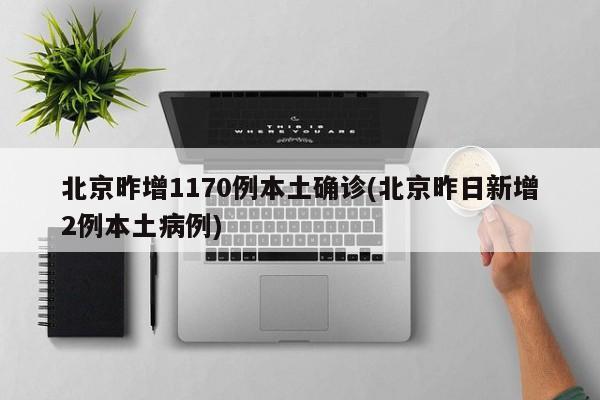 北京昨增1170例本土确诊(北京昨日新增2例本土病例)