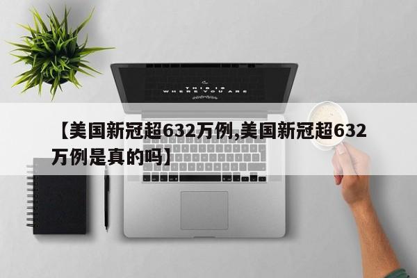 【美国新冠超632万例,美国新冠超632万例是真的吗】