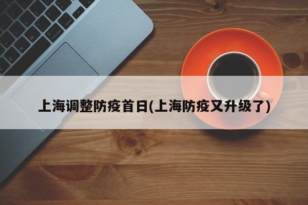 上海调整防疫首日(上海防疫又升级了)