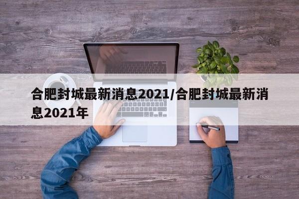 合肥封城最新消息2021/合肥封城最新消息2021年