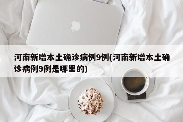 河南新增本土确诊病例9例(河南新增本土确诊病例9例是哪里的)