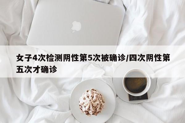 女子4次检测阴性第5次被确诊/四次阴性第五次才确诊
