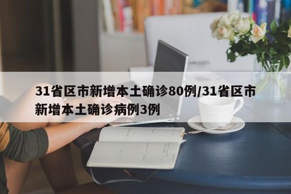 31省区市新增本土确诊80例/31省区市新增本土确诊病例3例