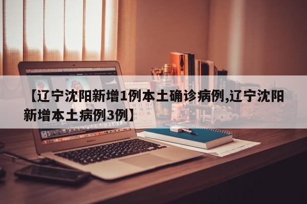 【辽宁沈阳新增1例本土确诊病例,辽宁沈阳新增本土病例3例】