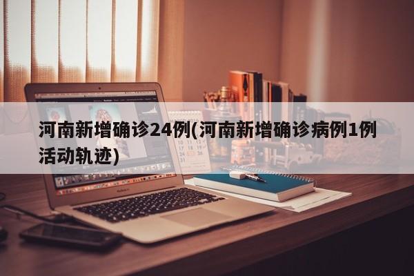 河南新增确诊24例(河南新增确诊病例1例活动轨迹)
