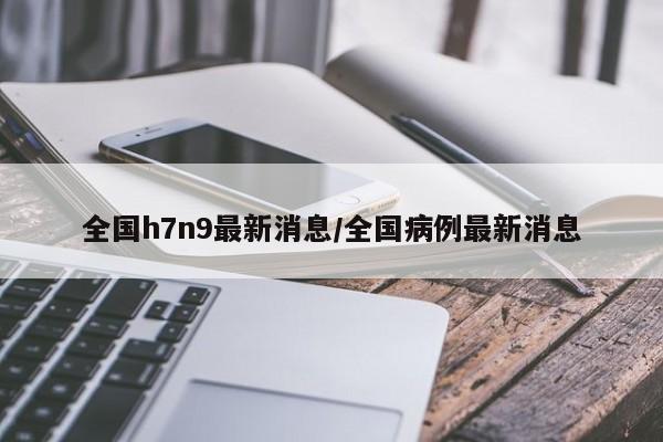 全国h7n9最新消息/全国病例最新消息