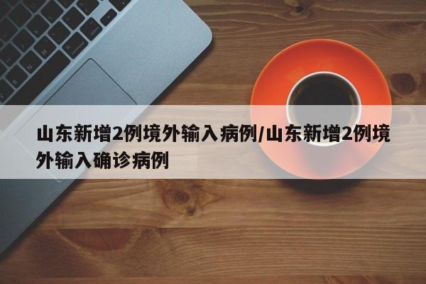 山东新增2例境外输入病例/山东新增2例境外输入确诊病例