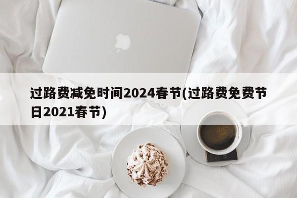 过路费减免时间2024春节(过路费免费节日2021春节)