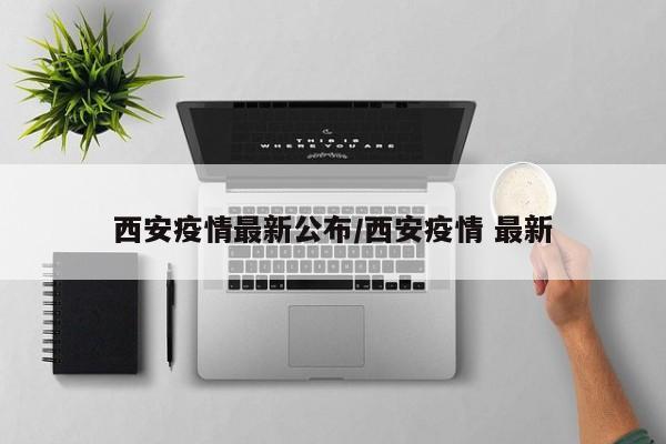 西安疫情最新公布/西安疫情 最新