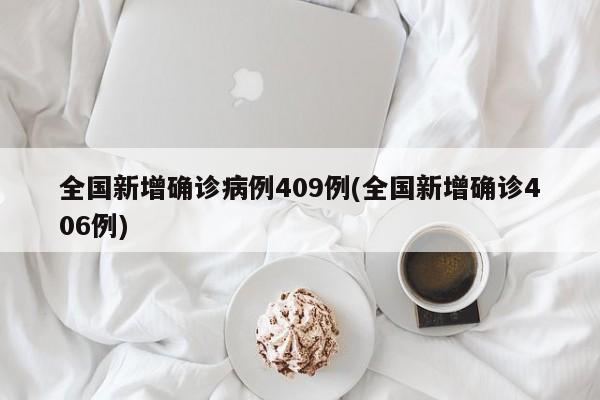 全国新增确诊病例409例(全国新增确诊406例)