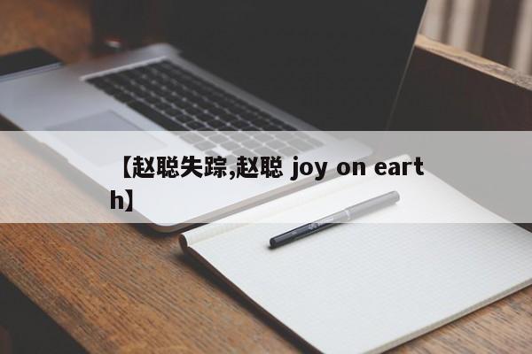 【赵聪失踪,赵聪 joy on earth】