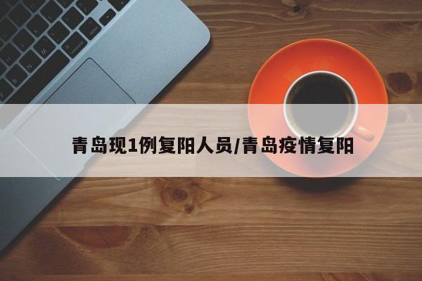 青岛现1例复阳人员/青岛疫情复阳