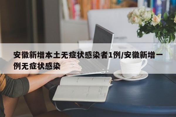 安徽新增本土无症状感染者1例/安徽新增一例无症状感染