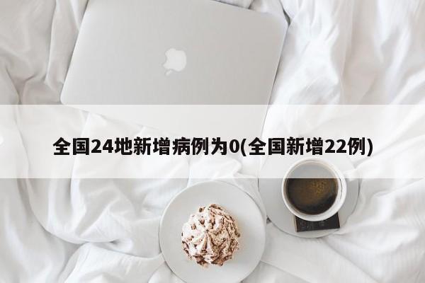 全国24地新增病例为0(全国新增22例)