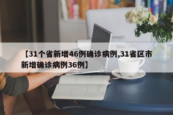 【31个省新增46例确诊病例,31省区市新增确诊病例36例】