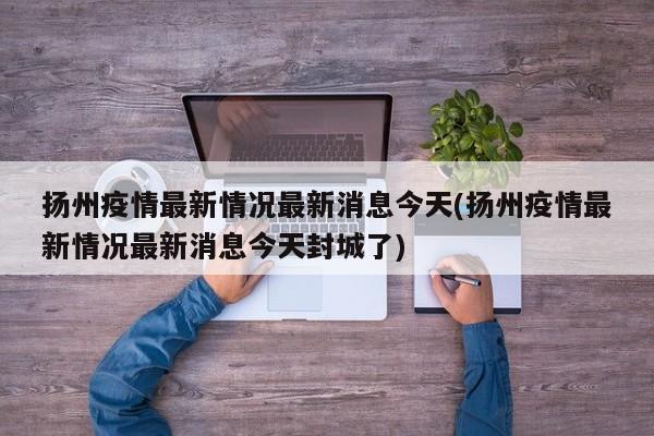 扬州疫情最新情况最新消息今天(扬州疫情最新情况最新消息今天封城了)