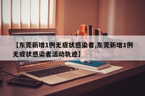 【东莞新增1例无症状感染者,东莞新增1例无症状感染者活动轨迹】