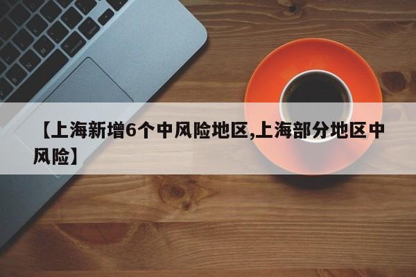 【上海新增6个中风险地区,上海部分地区中风险】