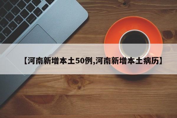 【河南新增本土50例,河南新增本土病历】