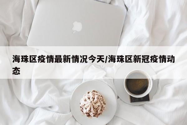 海珠区疫情最新情况今天/海珠区新冠疫情动态