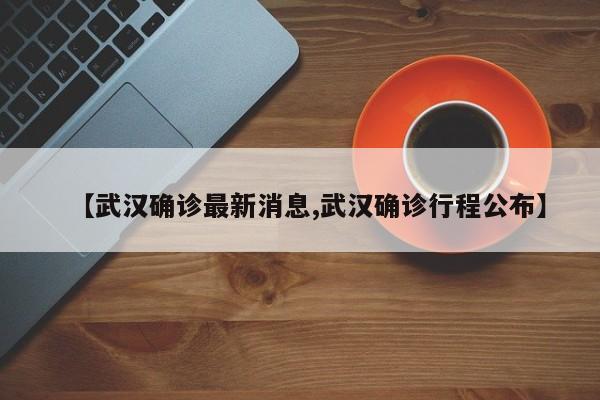 【武汉确诊最新消息,武汉确诊行程公布】