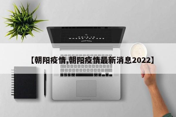 【朝阳疫情,朝阳疫情最新消息2022】