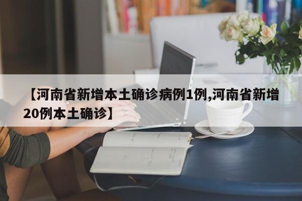 【河南省新增本土确诊病例1例,河南省新增20例本土确诊】