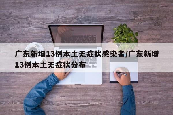 广东新增13例本土无症状感染者/广东新增13例本土无症状分布