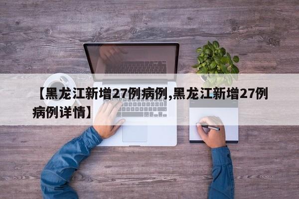 【黑龙江新增27例病例,黑龙江新增27例病例详情】