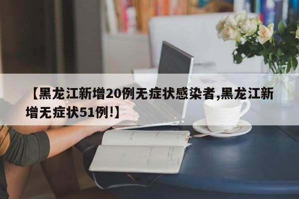 【黑龙江新增20例无症状感染者,黑龙江新增无症状51例!】