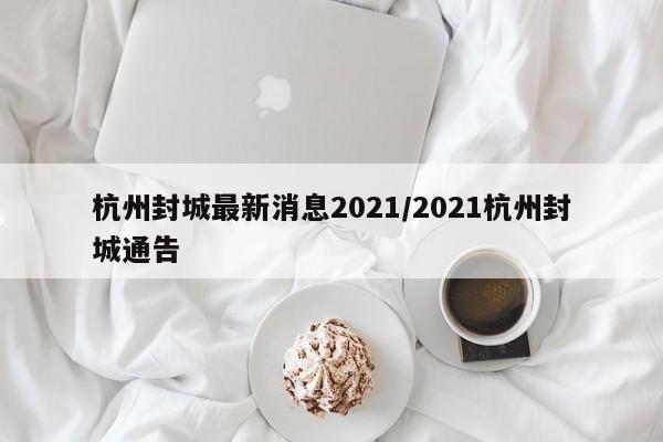 杭州封城最新消息2021/2021杭州封城通告