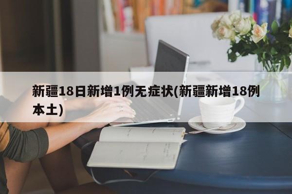 新疆18日新增1例无症状(新疆新增18例本土)