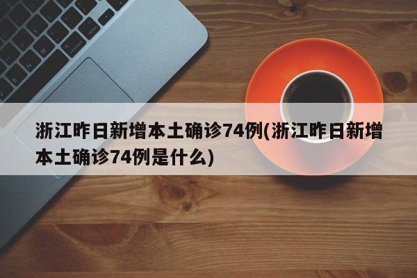 浙江昨日新增本土确诊74例(浙江昨日新增本土确诊74例是什么)