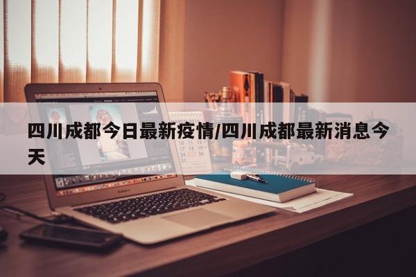 四川成都今日最新疫情/四川成都最新消息今天