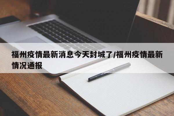 福州疫情最新消息今天封城了/福州疫情最新情况通报