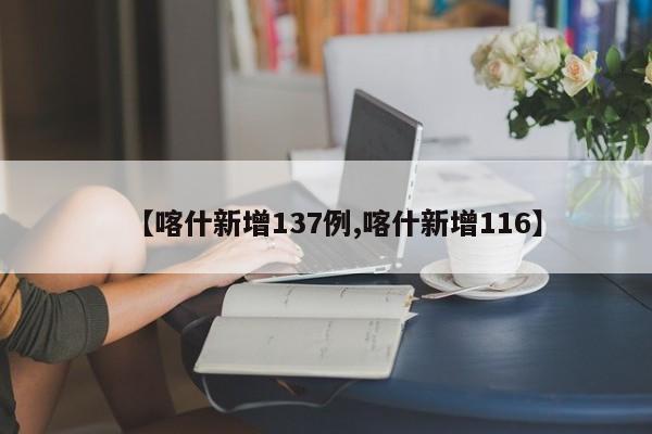 【喀什新增137例,喀什新增116】