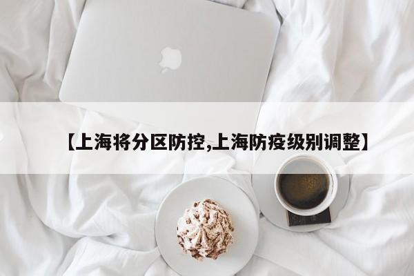 【上海将分区防控,上海防疫级别调整】