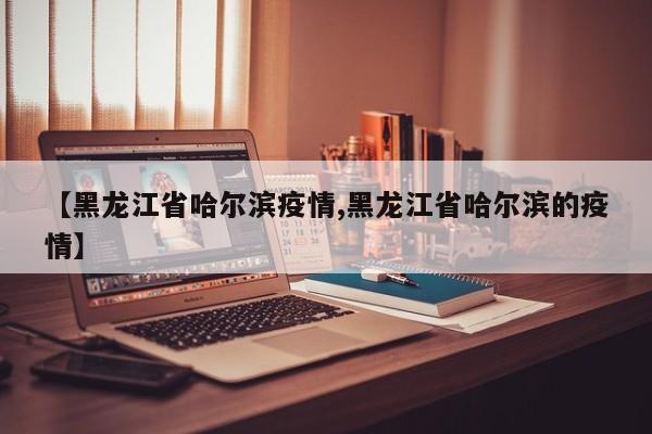 【黑龙江省哈尔滨疫情,黑龙江省哈尔滨的疫情】
