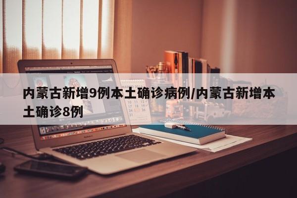 内蒙古新增9例本土确诊病例/内蒙古新增本土确诊8例