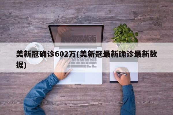 美新冠确诊602万(美新冠最新确诊最新数据)