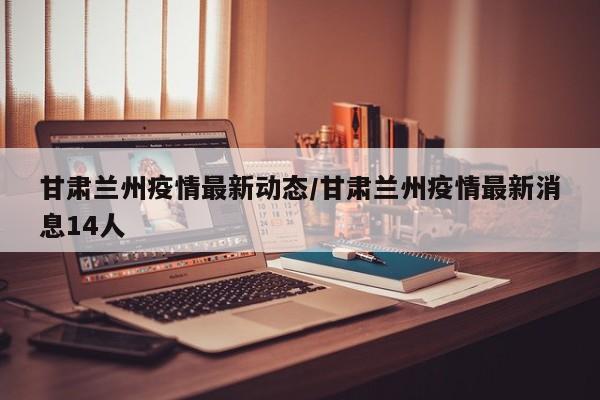 甘肃兰州疫情最新动态/甘肃兰州疫情最新消息14人