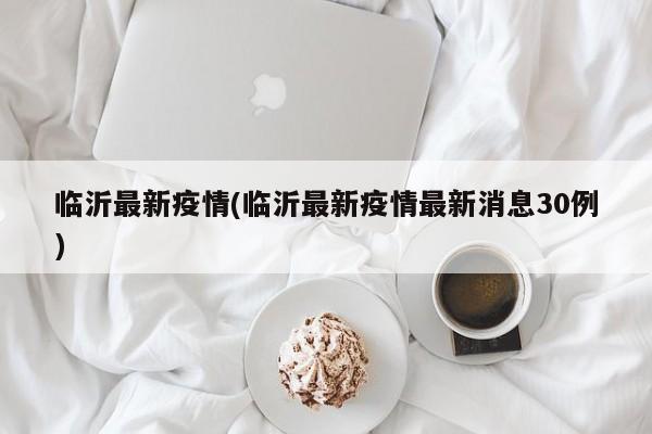 临沂最新疫情(临沂最新疫情最新消息30例)