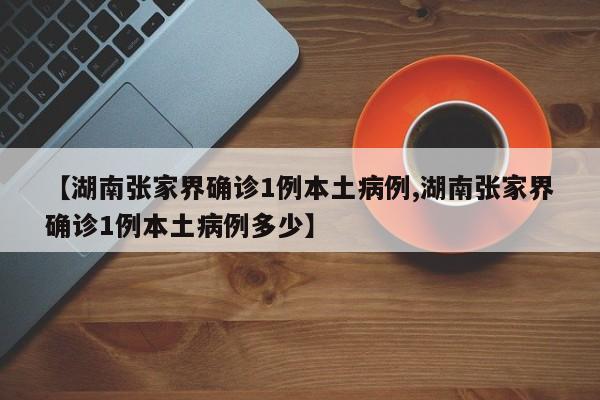 【湖南张家界确诊1例本土病例,湖南张家界确诊1例本土病例多少】