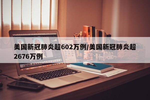 美国新冠肺炎超602万例/美国新冠肺炎超2676万例