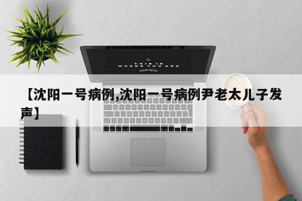 【沈阳一号病例,沈阳一号病例尹老太儿子发声】
