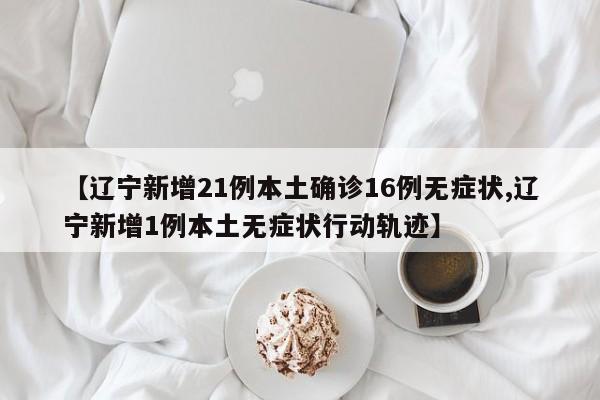 【辽宁新增21例本土确诊16例无症状,辽宁新增1例本土无症状行动轨迹】