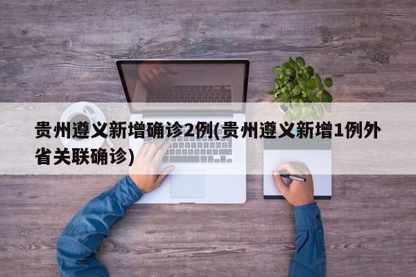 贵州遵义新增确诊2例(贵州遵义新增1例外省关联确诊)